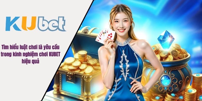 Tìm hiểu luật chơi là yêu cầu trong kinh nghiệm chơi KUBET hiệu quả