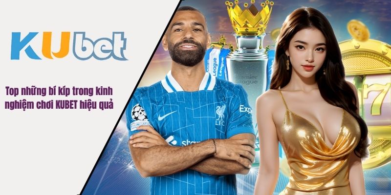 Top những bí kíp trong kinh nghiệm chơi KUBET hiệu quả