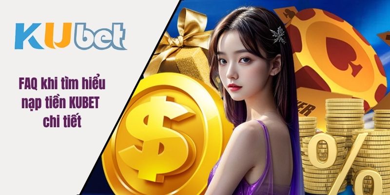 FAQ khi tìm hiểu nạp tiền KUBET chi tiết