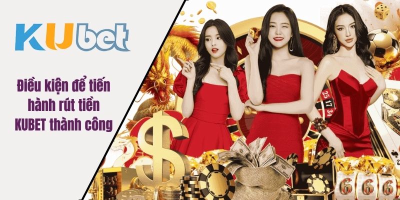 Điều kiện để tiến hành rút tiền KUBET thành công